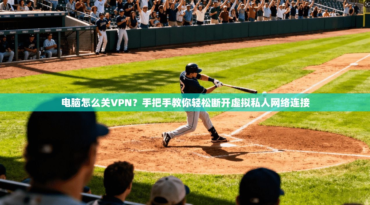 电脑怎么关VPN?手把手教你轻松断开虚拟私人网络连接