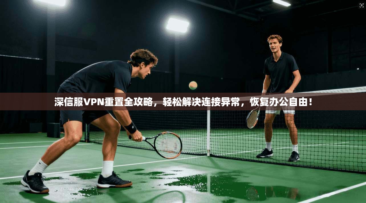 深信服VPN重置全攻略,轻松解决连接异常,恢复办公自由!