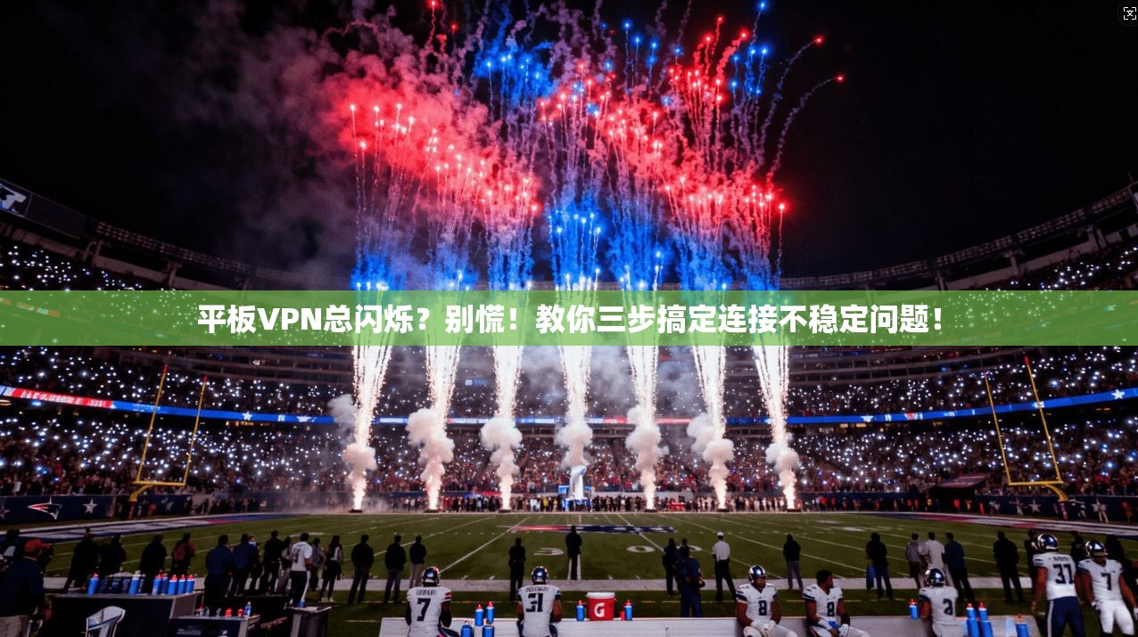 平板VPN总闪烁?别慌!教你三步搞定连接不稳定问题!