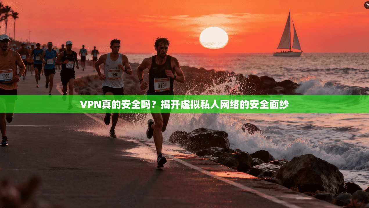 VPN真的安全吗？揭开虚拟私人网络的安全面纱