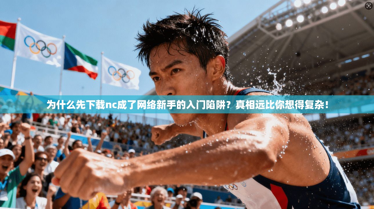 为什么先下载nc成了网络新手的入门陷阱?真相远比你想得复杂!