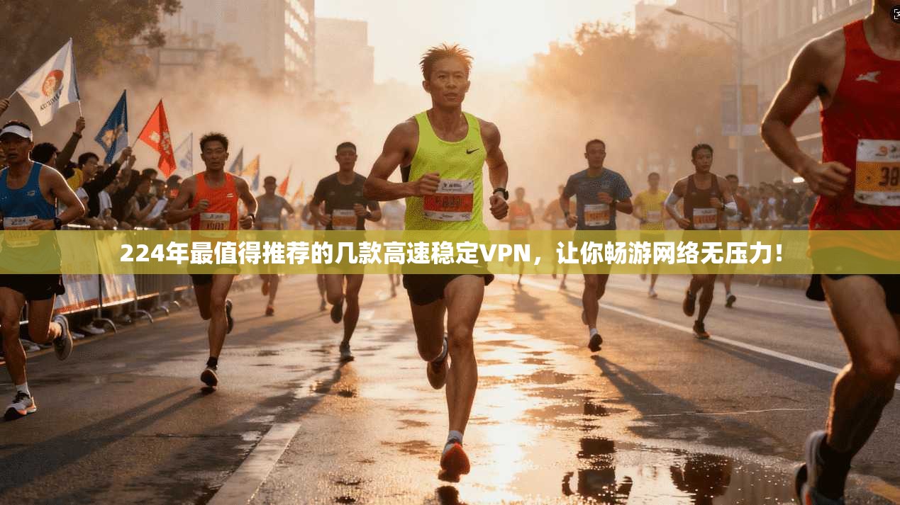 224年最值得推荐的几款高速稳定VPN,让你畅游网络无压力!
