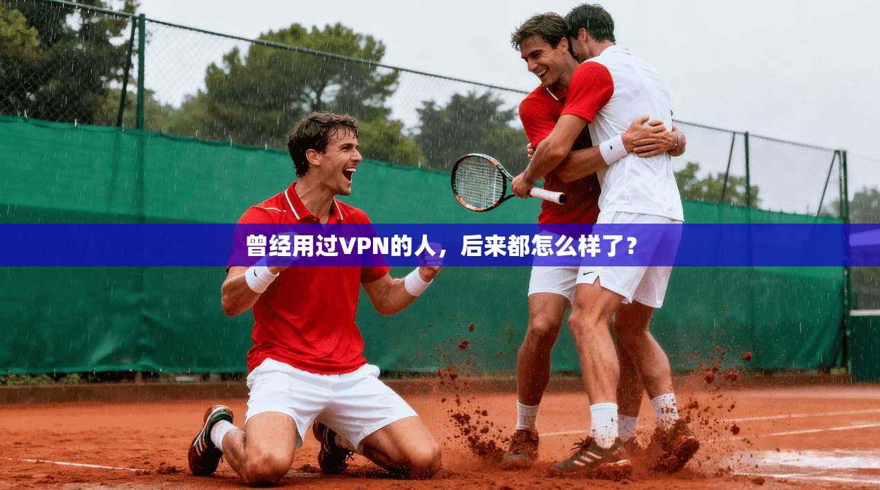 曾经用过VPN的人,后来都怎么样了?