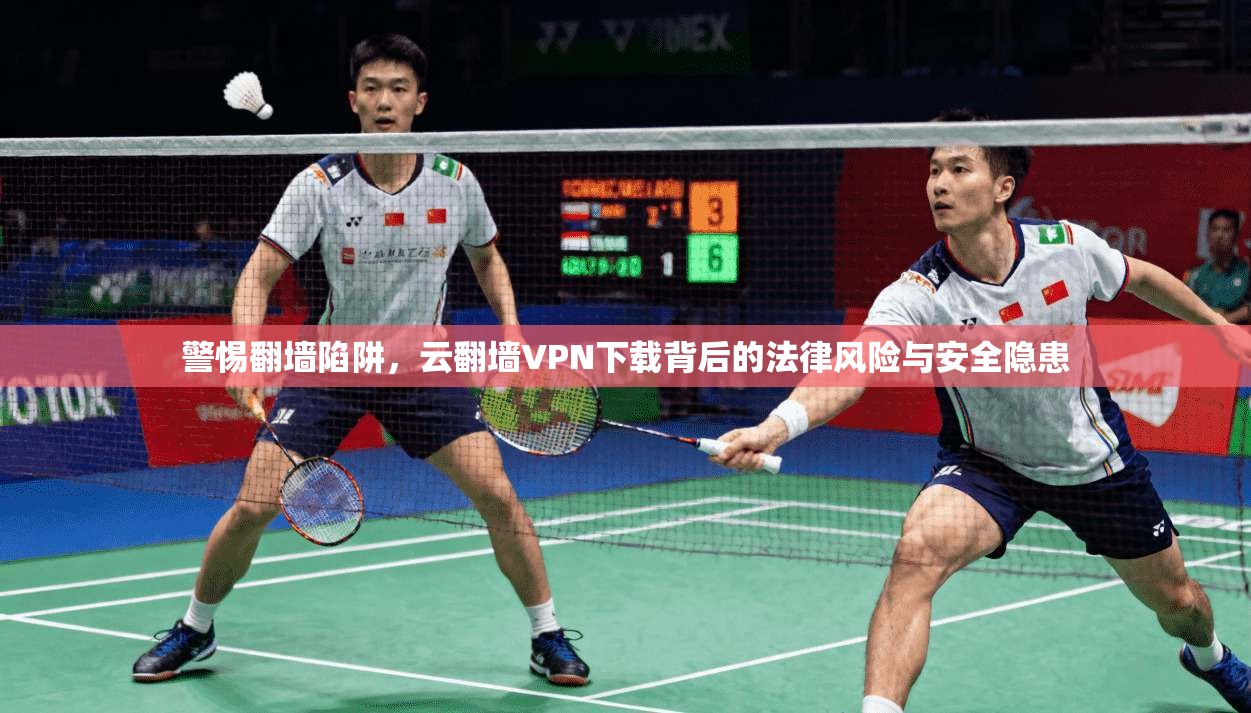 警惕翻墙陷阱,云翻墙VPN下载背后的法律风险与安全隐患