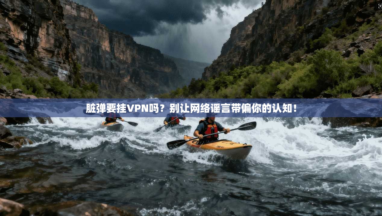 脏弹要挂VPN吗？别让网络谣言带偏你的认知！