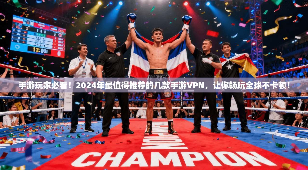 手游玩家必看！2024年最值得推荐的几款手游VPN，让你畅玩全球不卡顿！