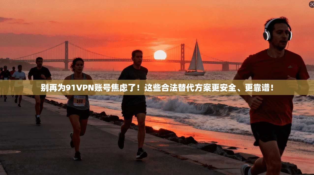 别再为91VPN账号焦虑了！这些合法替代方案更安全、更靠谱！