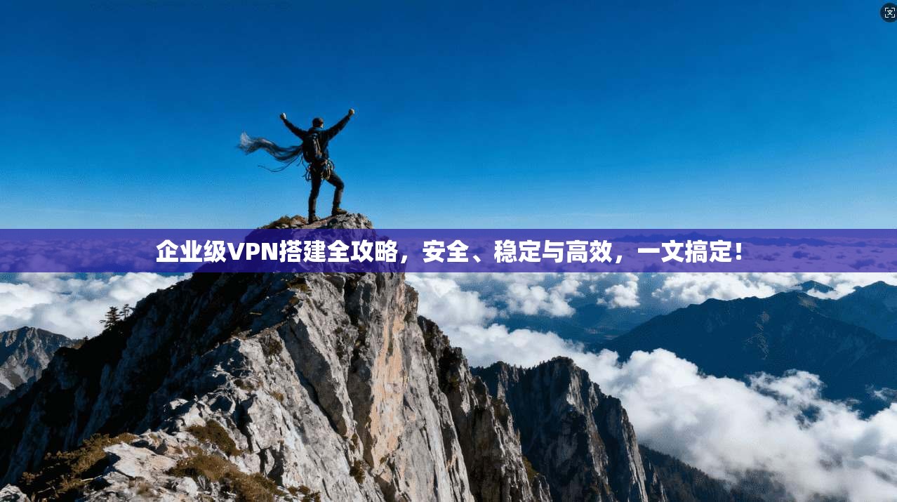 企业级VPN搭建全攻略，安全、稳定与高效，一文搞定！