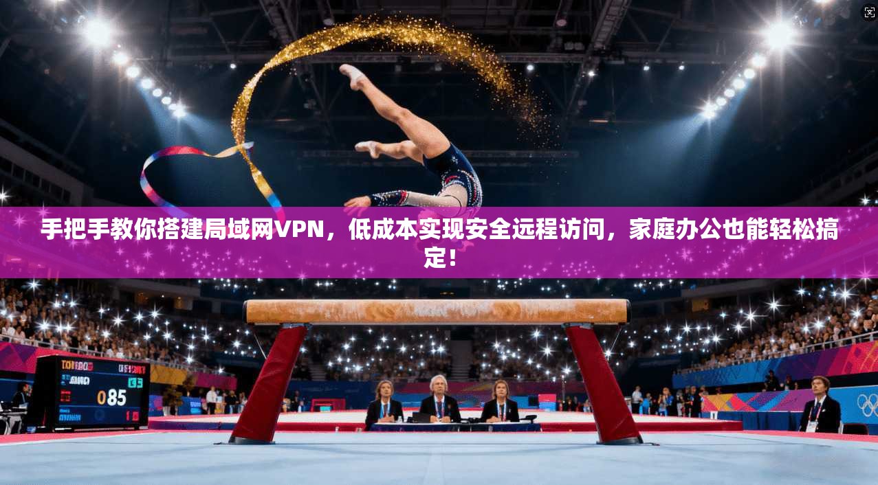 手把手教你搭建局域网VPN，低成本实现安全远程访问，家庭办公也能轻松搞定！