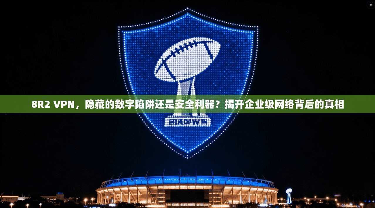 8R2 VPN，隐藏的数字陷阱还是安全利器？揭开企业级网络背后的真相