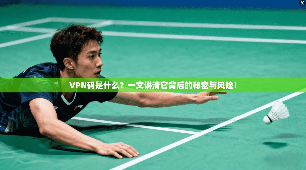 VPN码是什么？一文讲清它背后的秘密与风险！