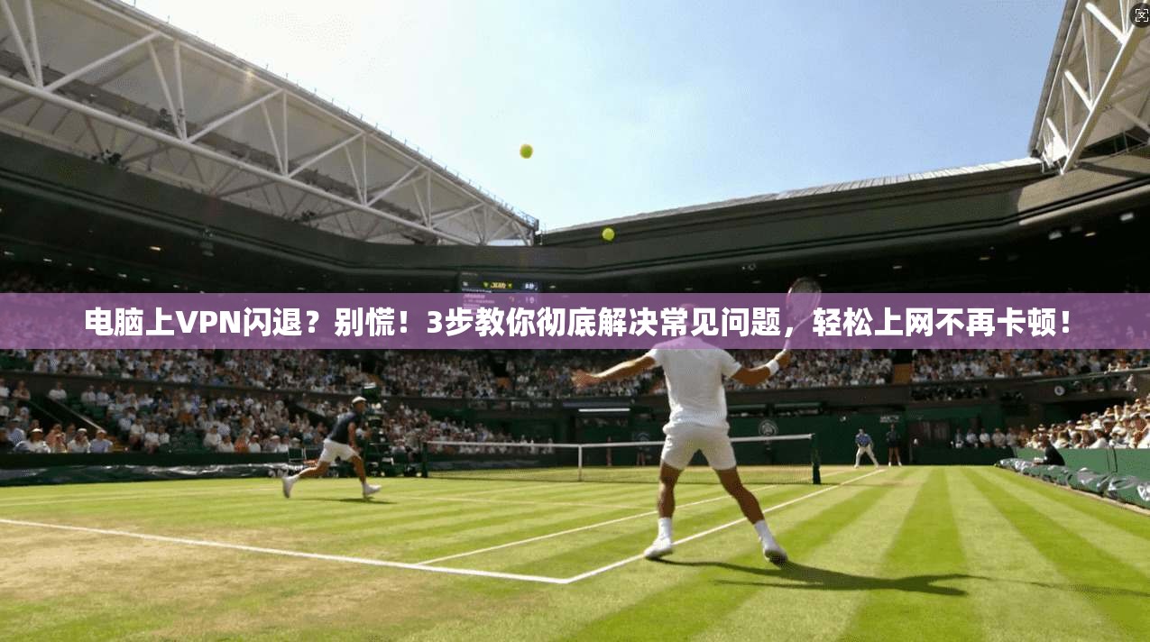 电脑上VPN闪退?别慌!3步教你彻底解决常见问题,轻松上网不再卡顿! 电脑上VPN闪退?别慌!3步教你彻底解决常见问题,轻松上网不再卡顿!
