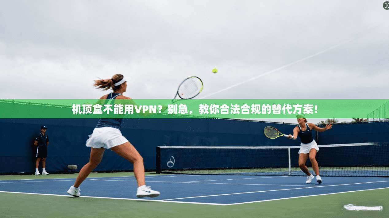 机顶盒不能用VPN？别急，教你合法合规的替代方案！