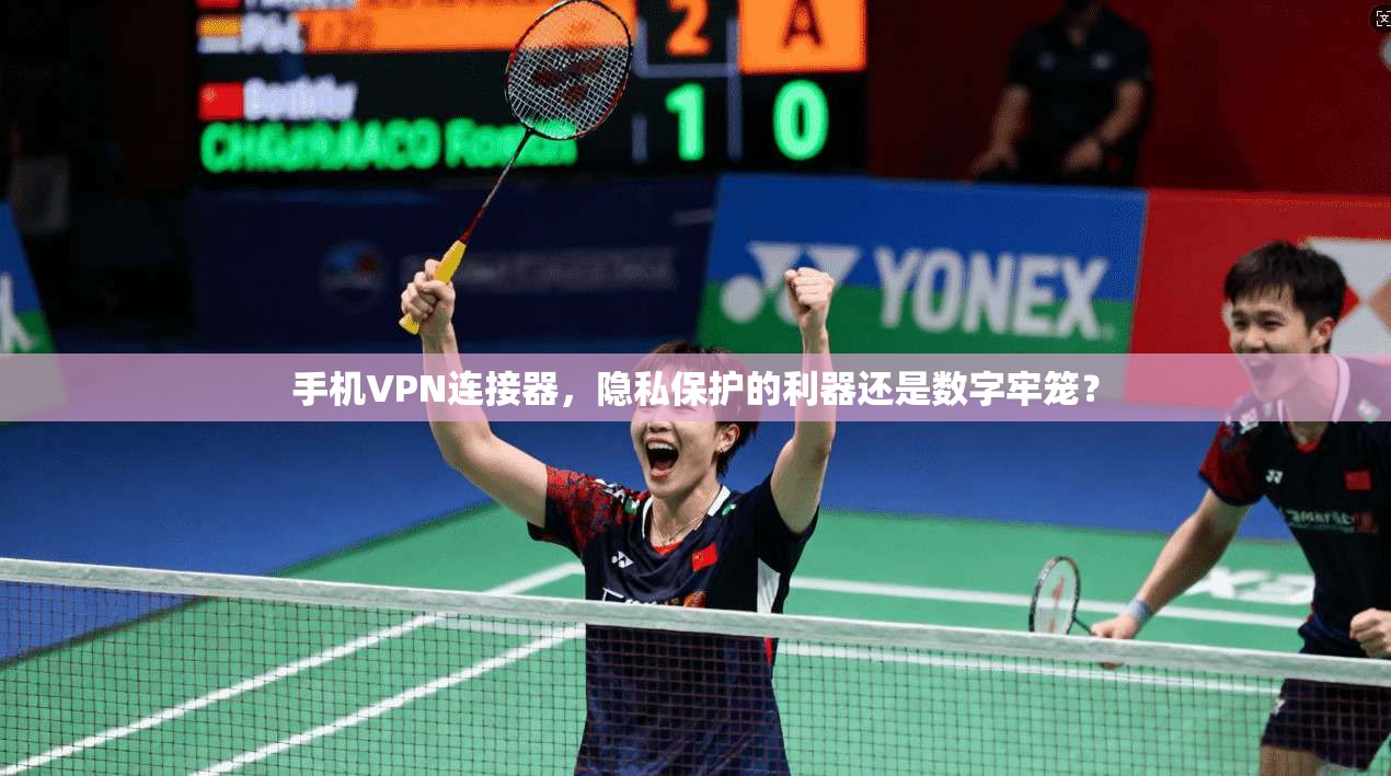 手机VPN连接器，隐私保护的利器还是数字牢笼？
