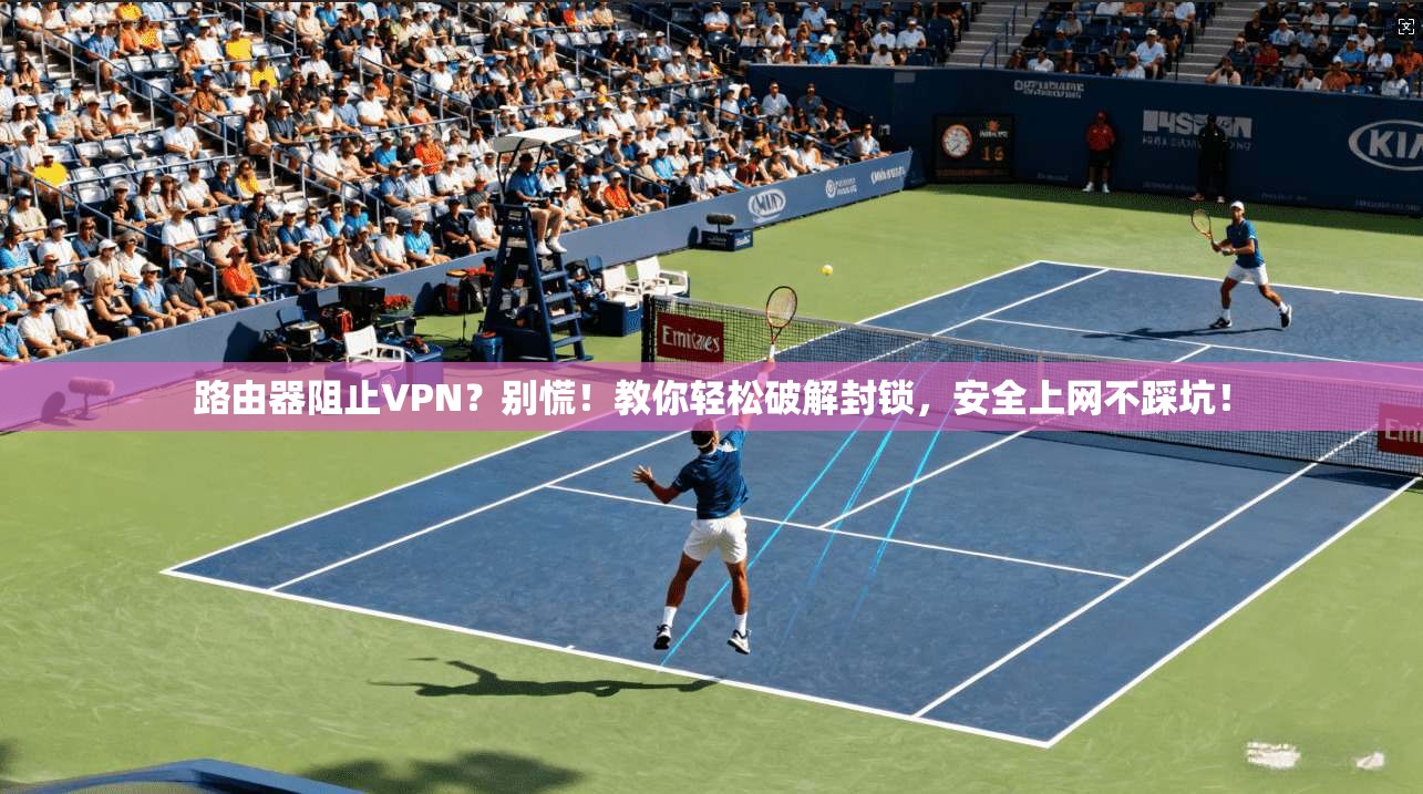 路由器阻止VPN？别慌！教你轻松破解封锁，安全上网不踩坑！