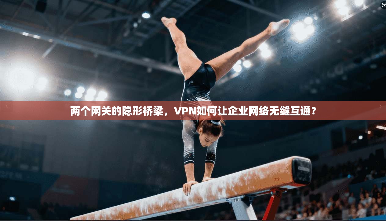 两个网关的隐形桥梁,VPN如何让企业网络无缝互通? 两个网关的隐形桥梁,VPN如何让企业网络无缝互通?