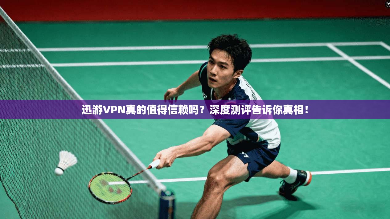 迅游VPN真的值得信赖吗？深度测评告诉你真相！