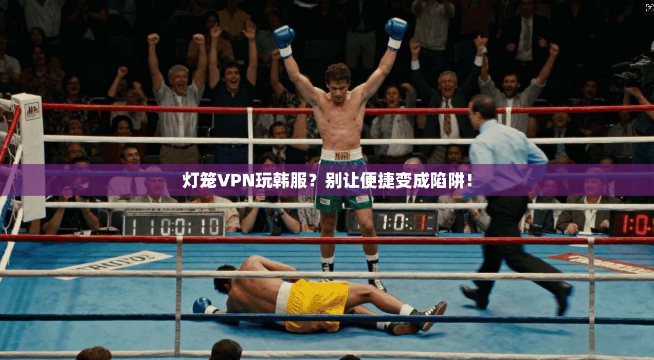 灯笼VPN玩韩服?别让便捷变成陷阱!