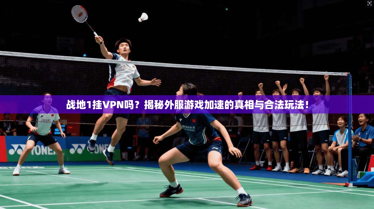 战地1挂VPN吗？揭秘外服游戏加速的真相与合法玩法！