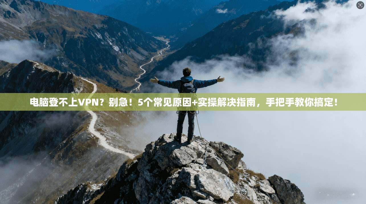 电脑登不上VPN？别急！5个常见原因+实操解决指南，手把手教你搞定！