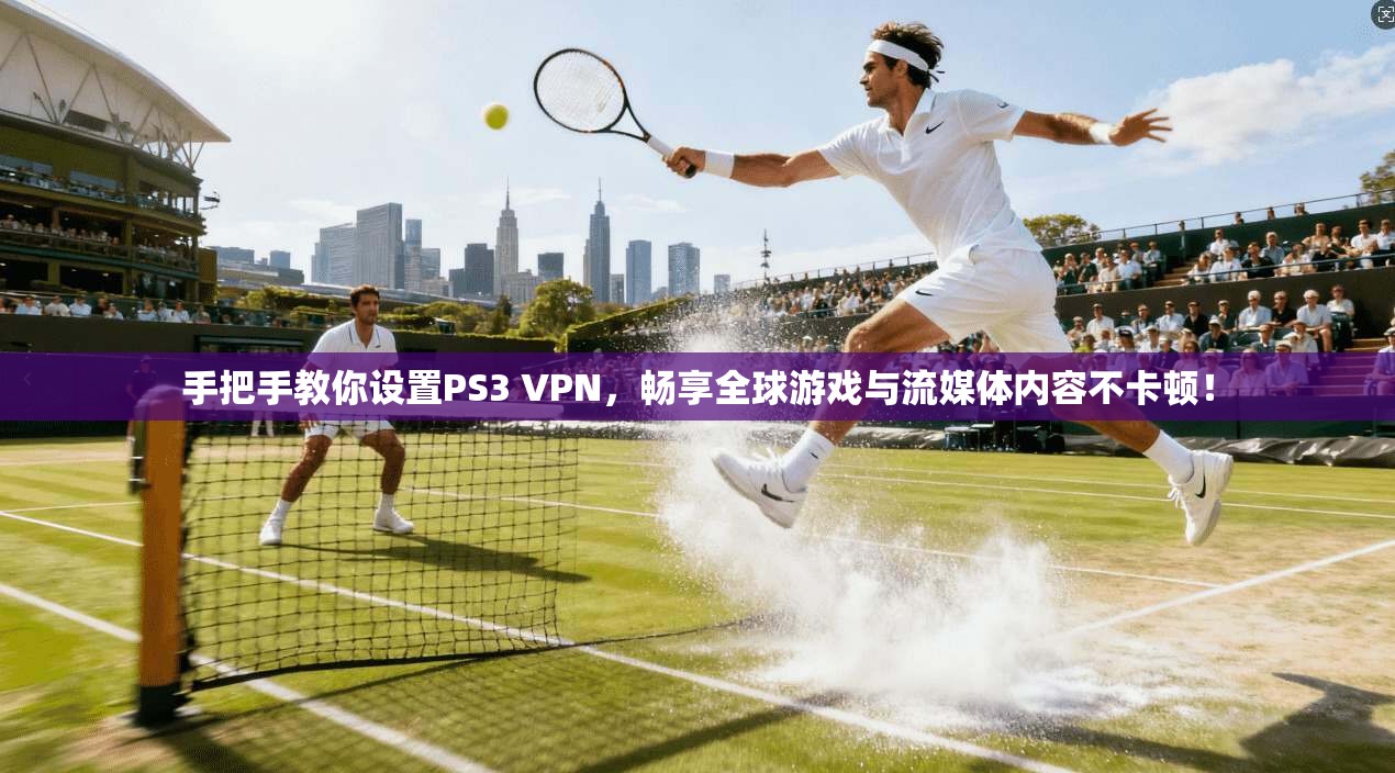 手把手教你设置PS3 VPN，畅享全球游戏与流媒体内容不卡顿！