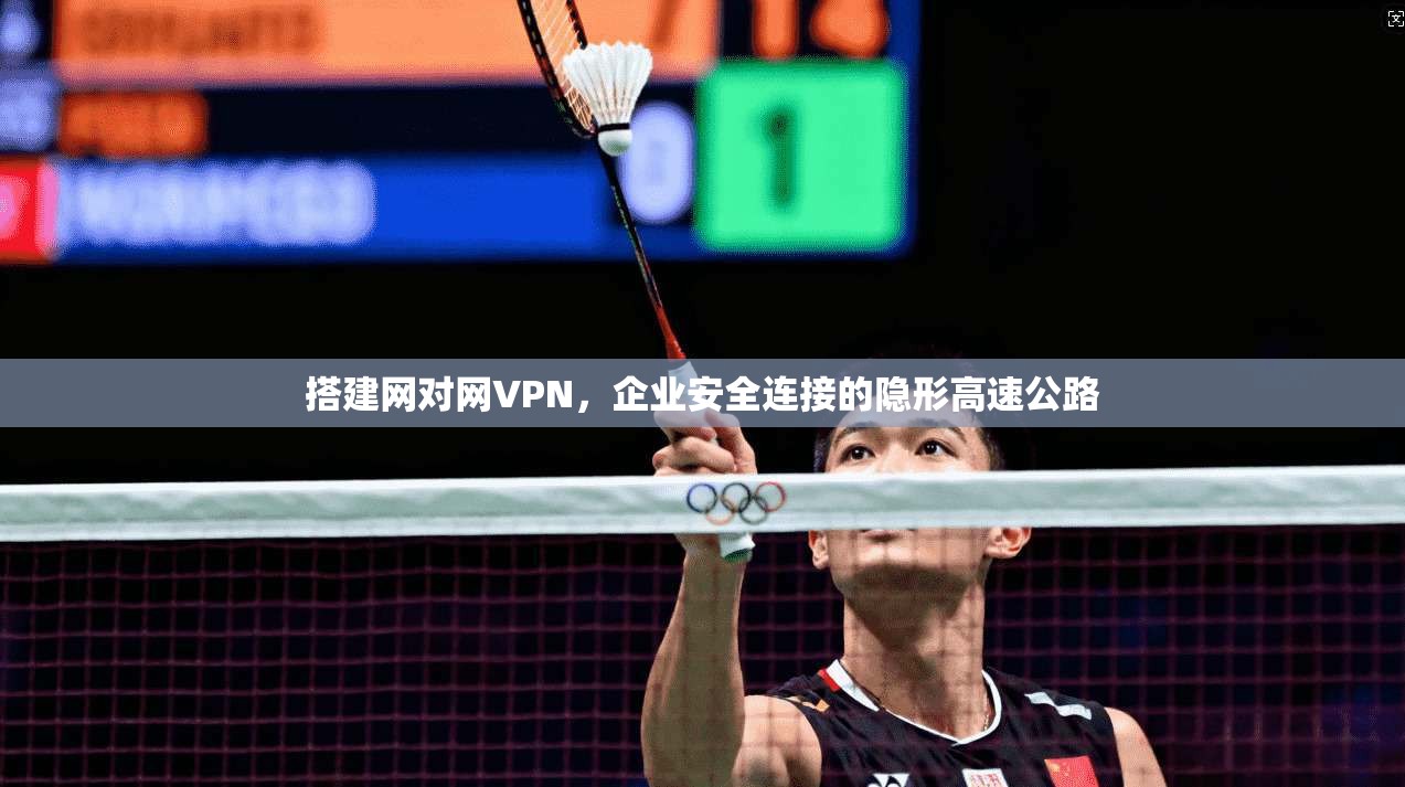 搭建网对网VPN,企业安全连接的隐形高速公路