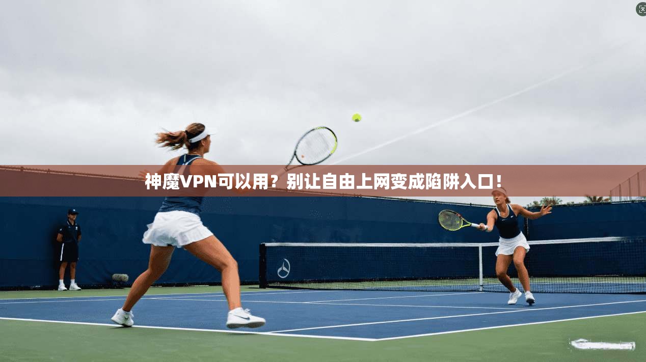 神魔VPN可以用?别让自由上网变成陷阱入口!
