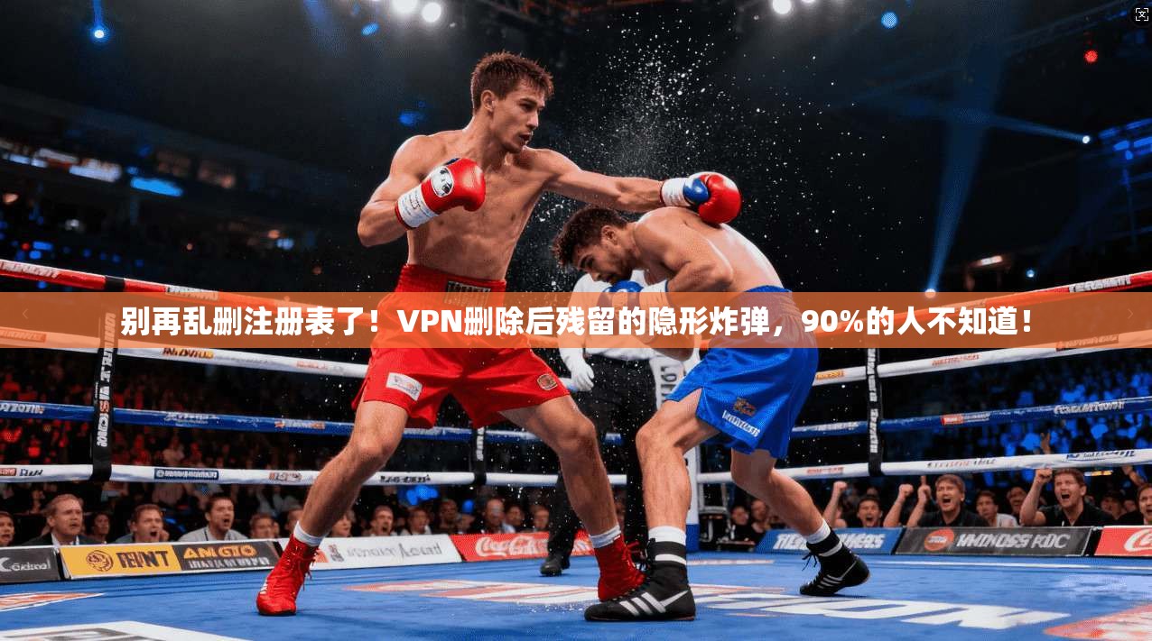 别再乱删注册表了！VPN删除后残留的隐形炸弹，90%的人不知道！