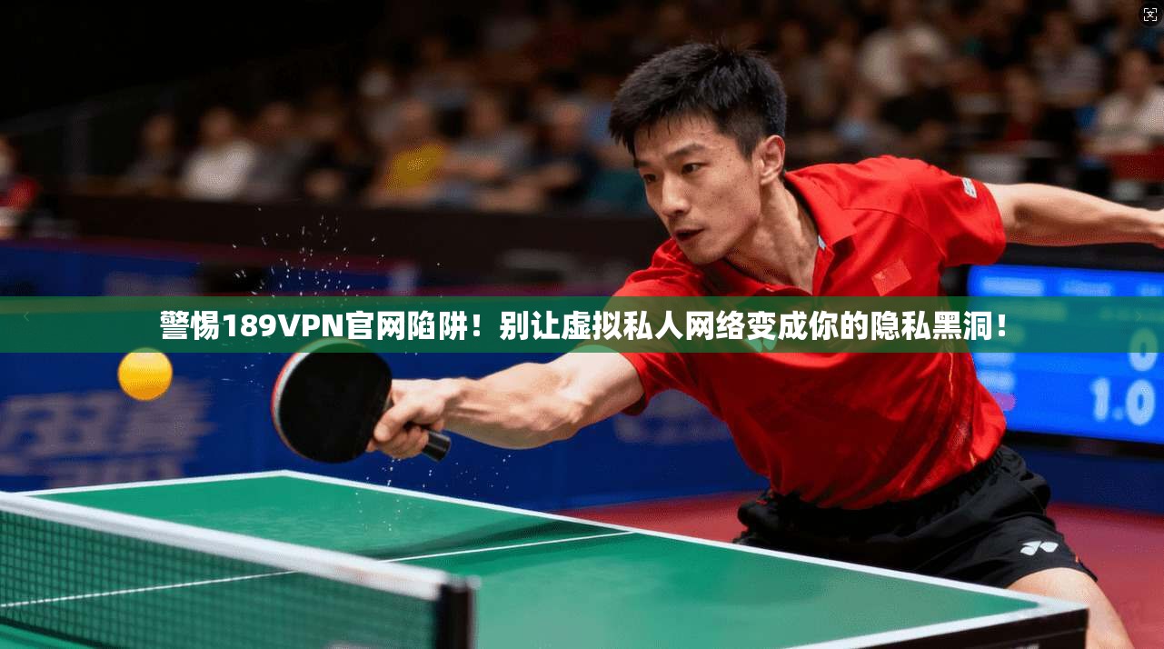 警惕189VPN官网陷阱！别让虚拟私人网络变成你的隐私黑洞！