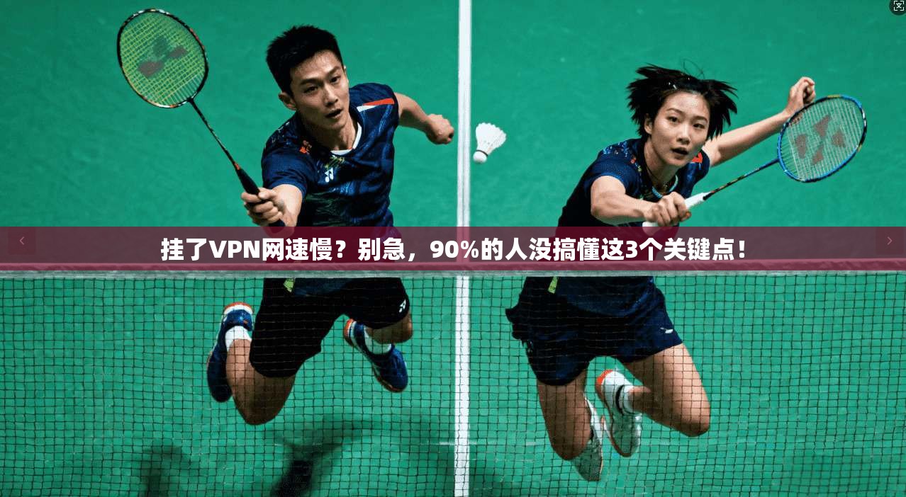 挂了VPN网速慢?别急,90%的人没搞懂这3个关键点!