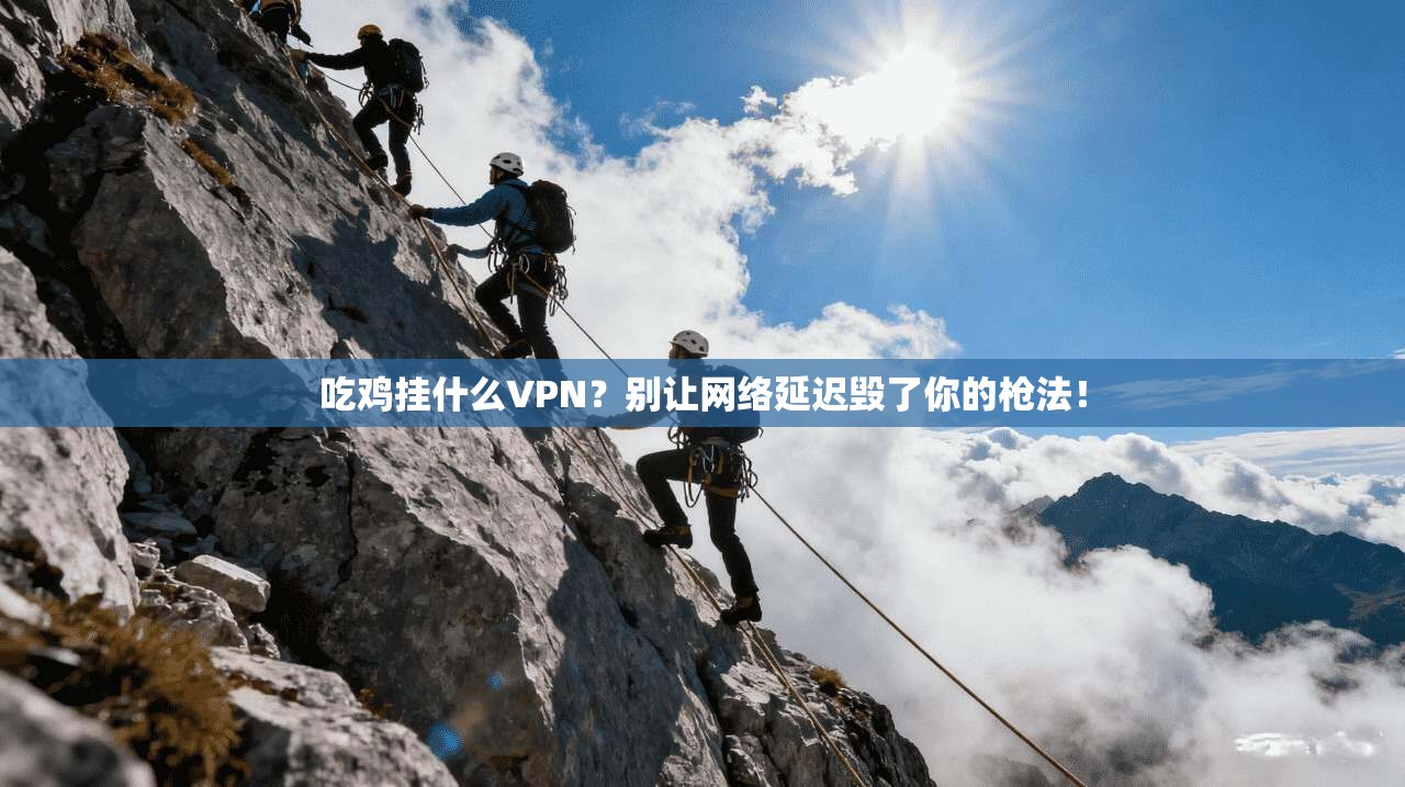 吃鸡挂什么VPN?别让网络延迟毁了你的枪法!