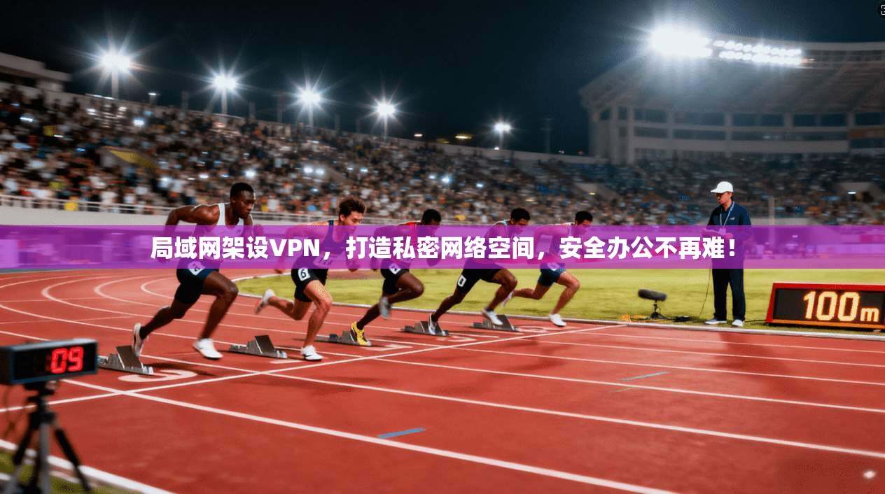 局域网架设VPN，打造私密网络空间，安全办公不再难！
