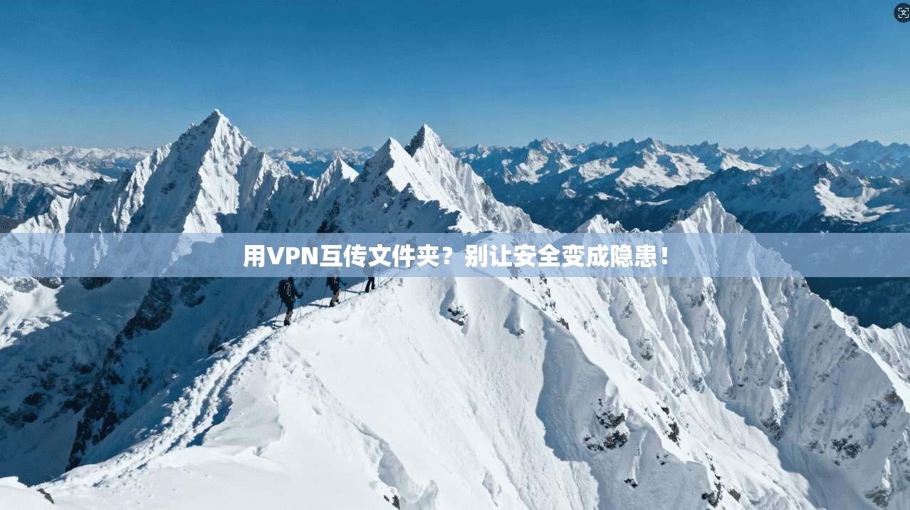 用VPN互传文件夹？别让安全变成隐患！