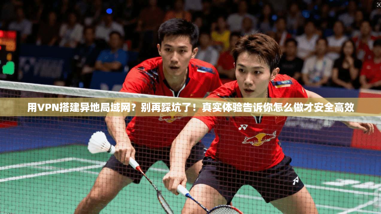 用VPN搭建异地局域网?别再踩坑了!真实体验告诉你怎么做才安全高效