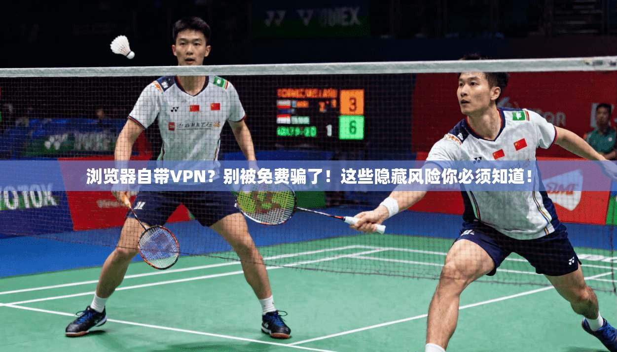 浏览器自带VPN？别被免费骗了！这些隐藏风险你必须知道！