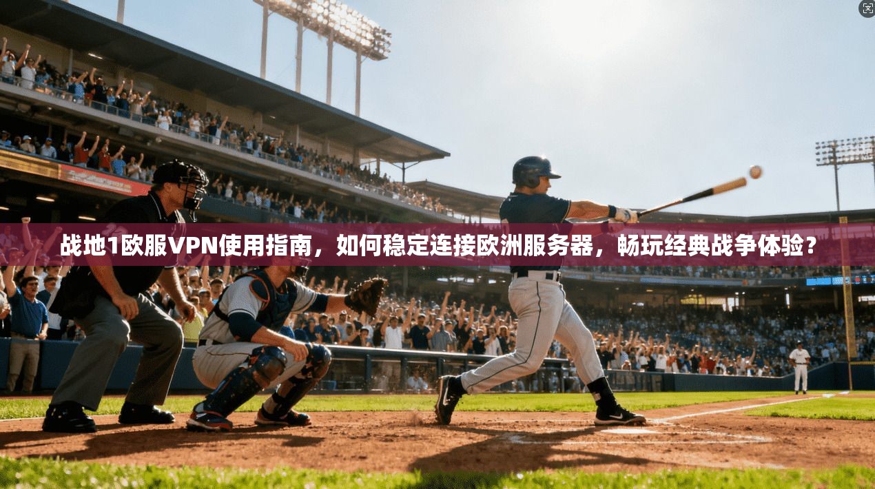战地1欧服VPN使用指南，如何稳定连接欧洲服务器，畅玩经典战争体验？
