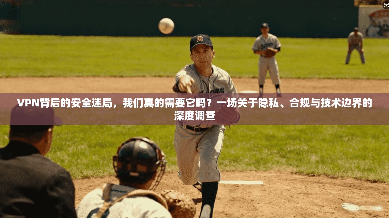 VPN背后的安全迷局,我们真的需要它吗?一场关于隐私、合规与技术边界的深度调查