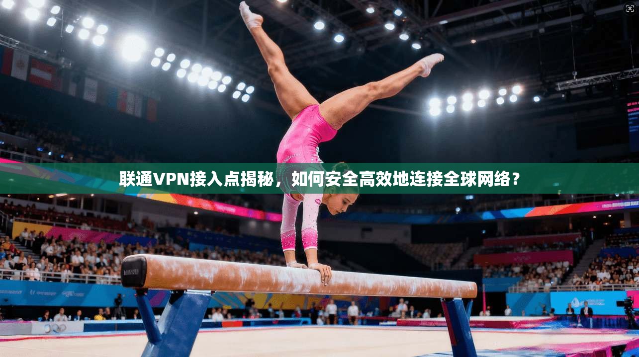 联通VPN接入点揭秘，如何安全高效地连接全球网络？