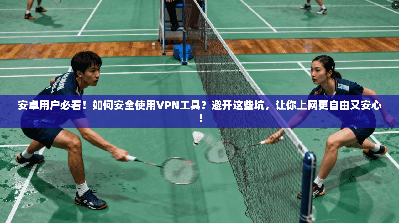 安卓用户必看！如何安全使用VPN工具？避开这些坑，让你上网更自由又安心！