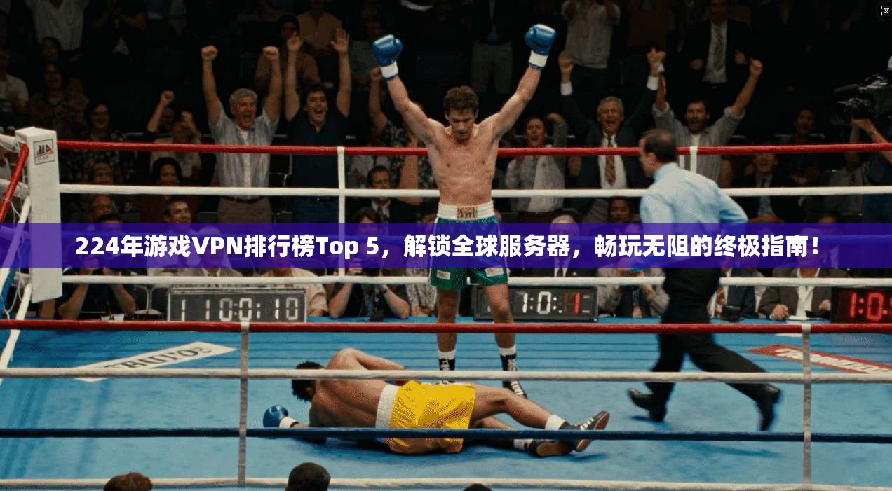 224年游戏VPN排行榜Top 5，解锁全球服务器，畅玩无阻的终极指南！