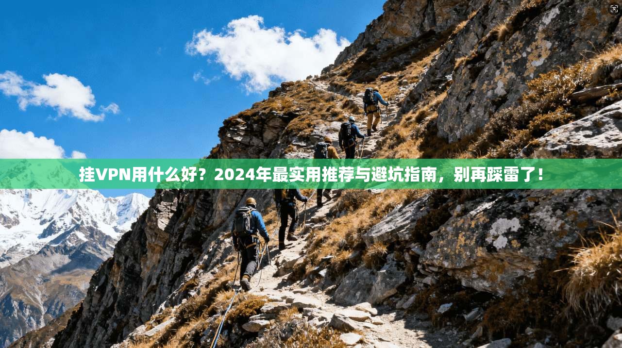 挂VPN用什么好?2024年最实用推荐与避坑指南,别再踩雷了!