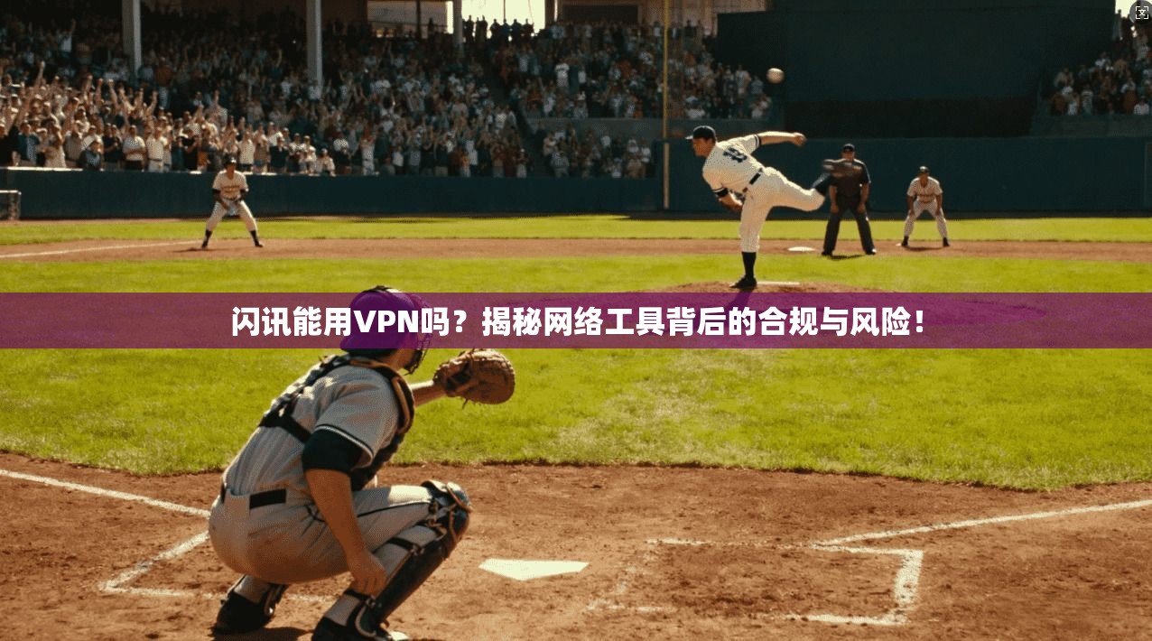 闪讯能用VPN吗？揭秘网络工具背后的合规与风险！