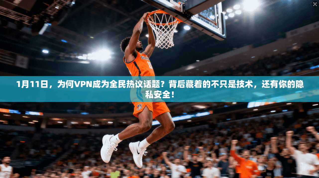1月11日，为何VPN成为全民热议话题？背后藏着的不只是技术，还有你的隐私安全！