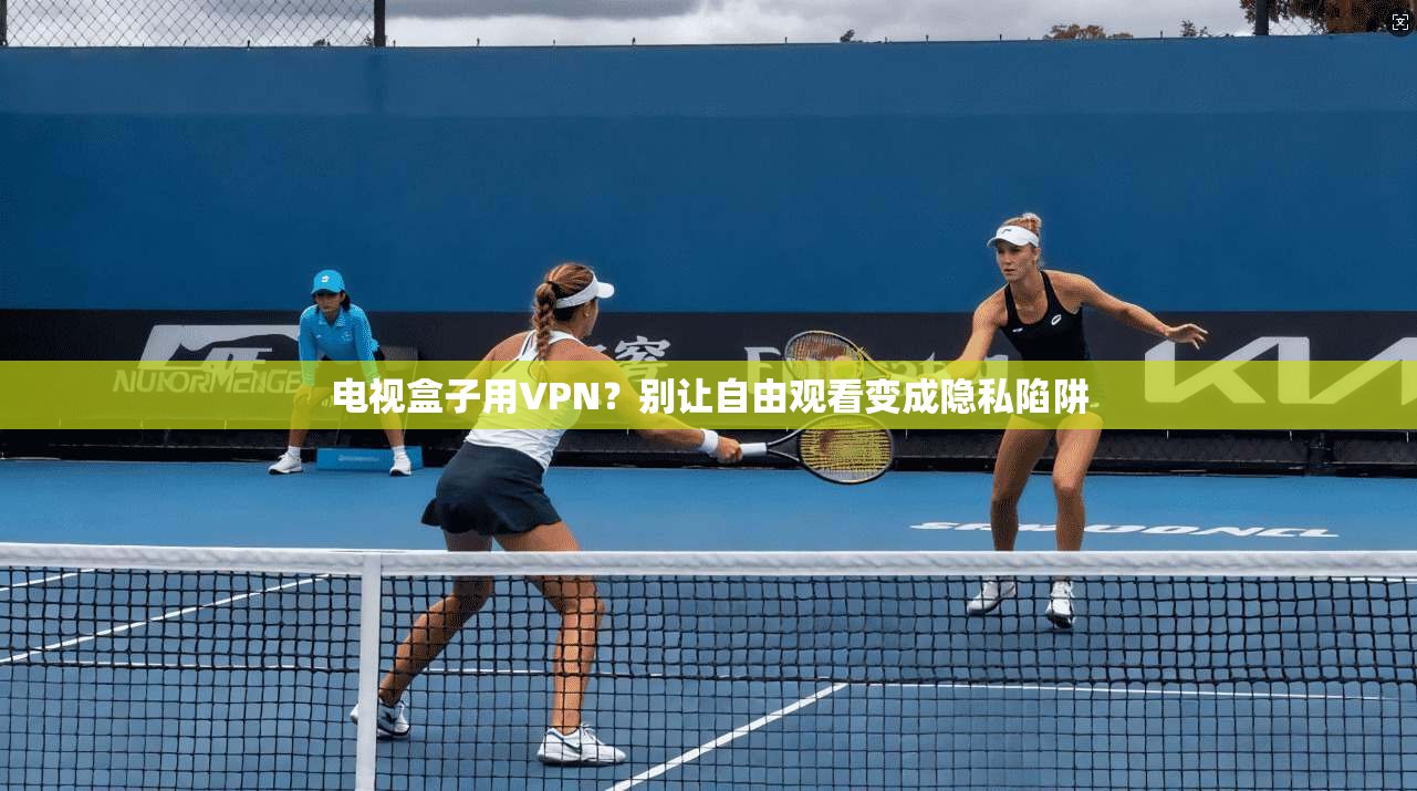 电视盒子用VPN？别让自由观看变成隐私陷阱