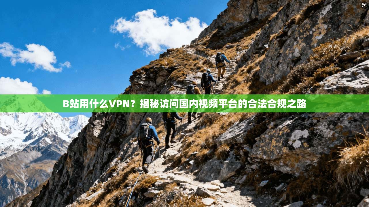 B站用什么VPN？揭秘访问国内视频平台的合法合规之路