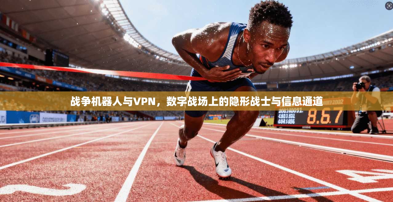 战争机器人与VPN,数字战场上的隐形战士与信息通道
