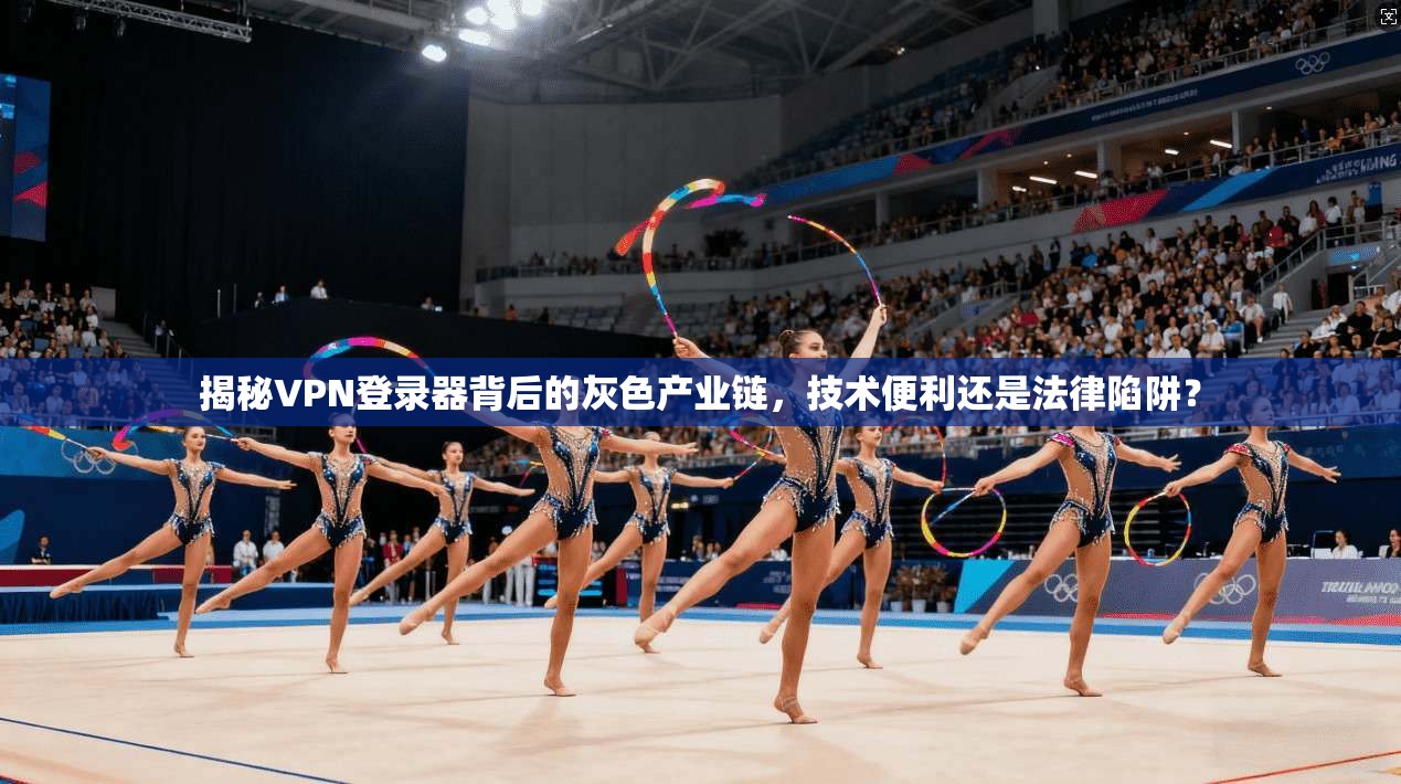 揭秘VPN登录器背后的灰色产业链，技术便利还是法律陷阱？
