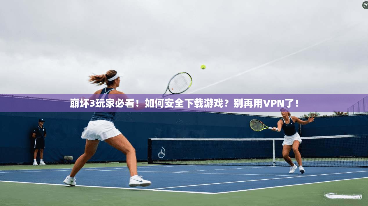 崩坏3玩家必看！如何安全下载游戏？别再用VPN了！