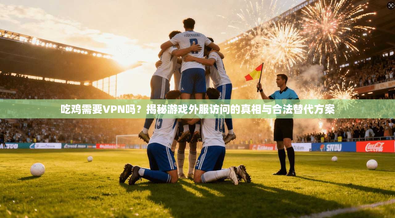 吃鸡需要VPN吗？揭秘游戏外服访问的真相与合法替代方案