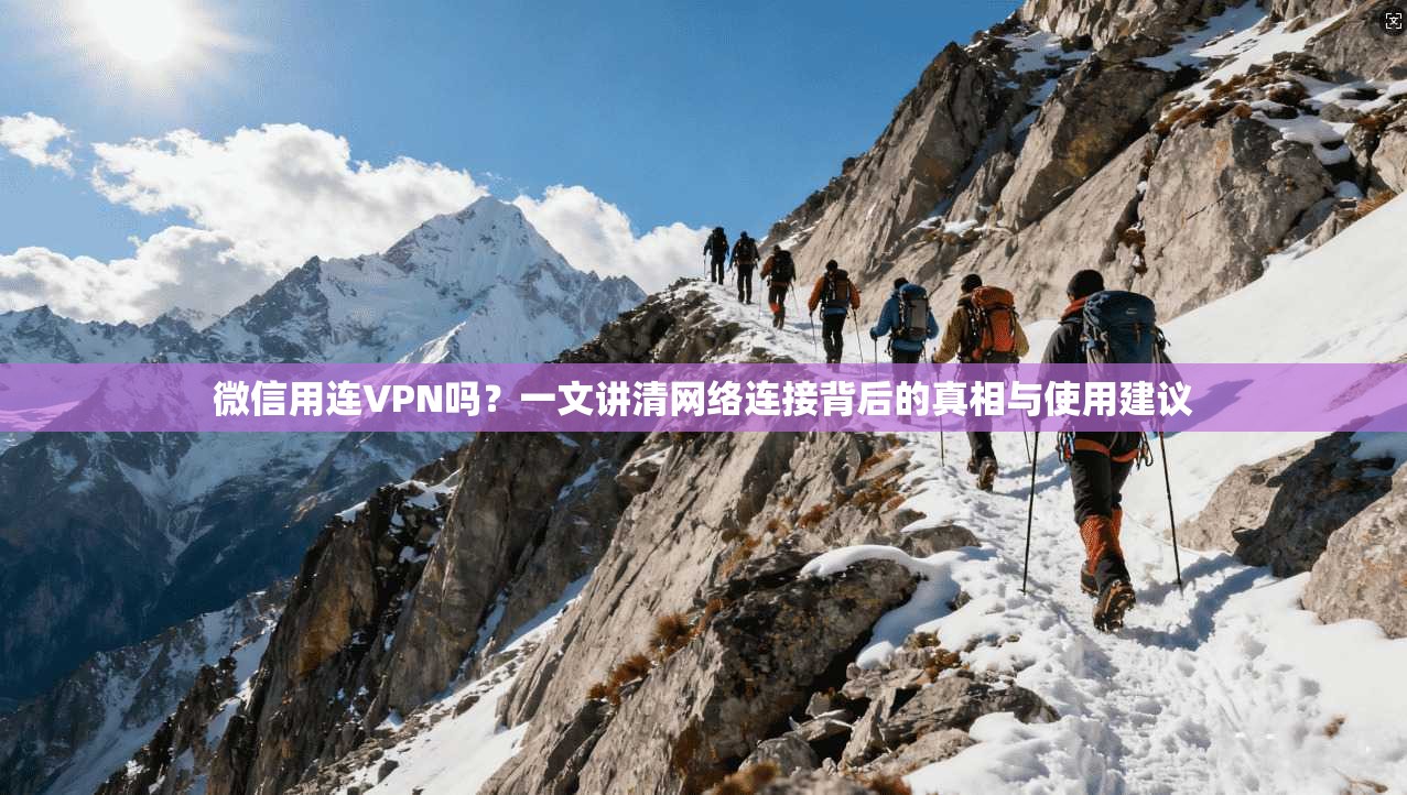 微信用连VPN吗?一文讲清网络连接背后的真相与使用建议 微信用连VPN吗?一文讲清网络连接背后的真相与使用建议